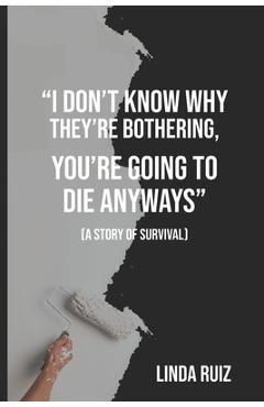Coperta cărții 'I Don't Know Why They're Bothering, You're Going to Die Anyways: (a Story of Survival) - Linda Ruiz'