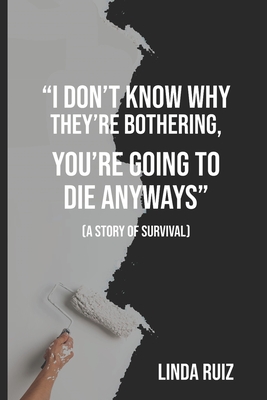 Coperta cărții 'I Don't Know Why They're Bothering, You're Going to Die Anyways: (a Story of Survival) - Linda Ruiz'