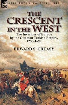 Coperta cărții 'The Crescent in the West: the Invasions of Europe by the Ottoman Turkish Empire, 1250-1699 - Edward S. Creasy'