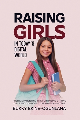 Coperta cărții 'Raising Girls in Today's Digital World: Positive Parenting Tips for Raising Strong Girls and Confident, Creative'