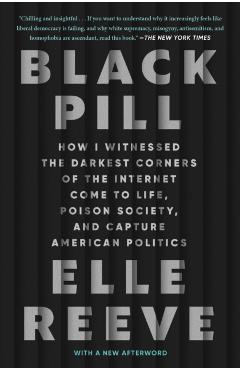 Black Pill: How I Witnessed the Darkest Corners of the Internet Come to Life, Poison Society, and Capture American Politics - Elle Reeve