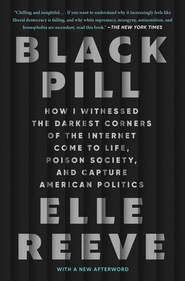 Black Pill: How I Witnessed the Darkest Corners of the Internet Come to Life, Poison Society, and Capture American Politics - Elle Reeve