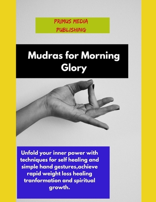 Coperta cărții 'Mudras for Morning Glory: Unfold your inner power with techniques for self healing and simple hand gestures, achieve'