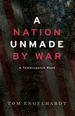 A Nation Unmade by War - Tom Engelhardt