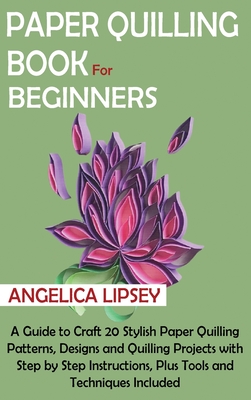 Paper Quilling Book for Beginners: A Guide to Craft 20 Stylish Paper Quilling Patterns, Designs and Quilling Projects with Step by Step Instructions, - Angelica Lipsey