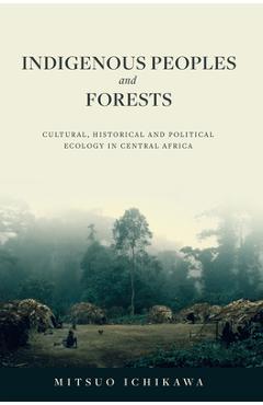 Coperta cărții 'Indigenous Peoples and Forests: Cultural, Historical and Political Ecology in Central Africa - Mitsuo Ichikawa'