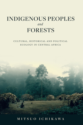 Coperta cărții 'Indigenous Peoples and Forests: Cultural, Historical and Political Ecology in Central Africa - Mitsuo Ichikawa'