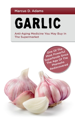 Garlic - Anti-Aging You May Buy in the Supermarket: One of the Most Powerful Superfoods Since the Age of the Pharaohs Rediscovered - Marcus D. Adams