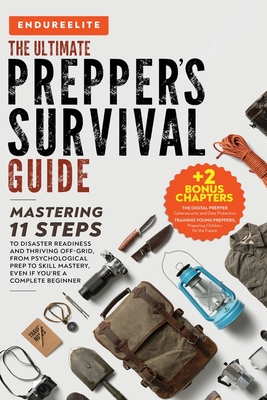 The Ultimate Prepper's Survival Guide: Mastering 11 Steps to Disaster Readiness and Thriving Off-Grid, From Psychological Prep to Skill Mastery, Even - Endure Elite