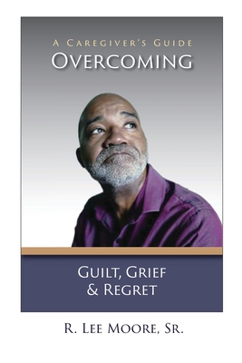 Overcoming Guilt, Grief, & Regret: A Caregiver's Guide - Ronald Lee Moore