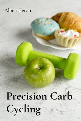 Precision Carb Cycling: Tailored Approaches for Each Body Type to Achieve Optimal Health and Fitness - Albert Feron