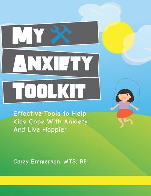 My Anxiety Toolkit: Effective Tools for Helping Kids Cope With Anxiety and Live Happier - Carey Emmerson