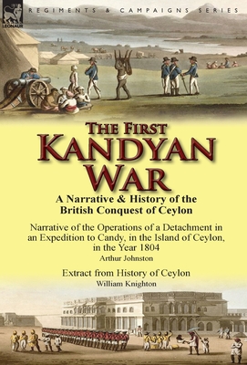 The First Kandyan War: A Narrative & History of the British Conquest of Ceylon-Narrative of the Operations of a Detachment in an Expedition T - Arthur Johnston