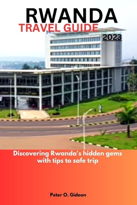 Rwanda Travel Guide 2023: Discovering Rwanda's hidden gems with tips to safe trip - Peter O. Gideon