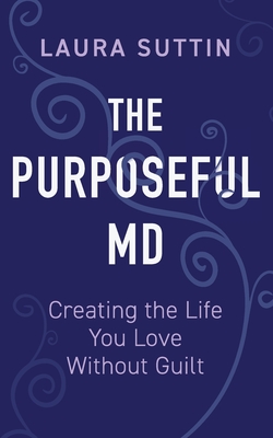 Coperta cărții 'The Purposeful MD - Creating the Life You Love Without Guilt - Laura Suttin'