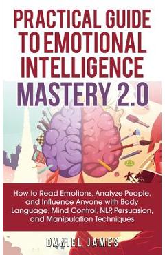 Practical Guide to Emotional Intelligence Mastery 2.0: How to Read Emotions, Analyze People, and Influence Anyone with Body Language, Mind Control, NL