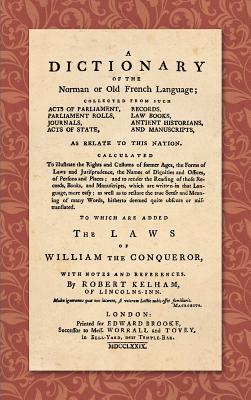 A Dictionary of the Norman or Old French Language (1779): ... Calculated To Illustrate the Rights and Customs of Former Ages, the Forms of Laws and Ju - Robert Kelham