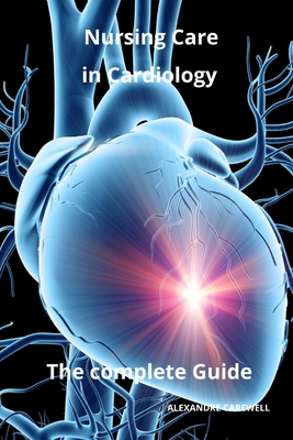Nursing Care in Cardiology The complete Guide - Alexandre Carewell