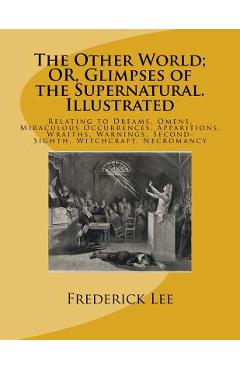 Poza produsului The Other World; OR, Glimpses of the Supernatural. Illustrated: Relating to Dreams, Omens, Miraculous Occurrences, Apparitions, Wraiths, Warnings, Sec - Frederick George Lee