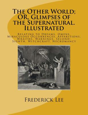 The Other World; OR, Glimpses of the Supernatural. Illustrated: Relating to Dreams, Omens, Miraculous Occurrences, Apparitions, Wraiths, Warnings, Sec - Frederick George Lee
