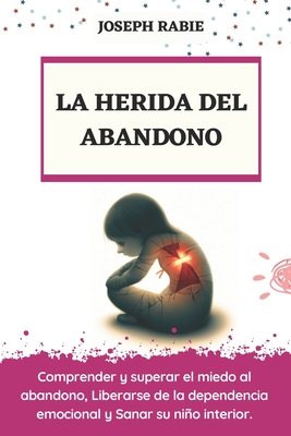 La Herida del Abandono: Comprender y superar el miedo al abandono, Liberarse de la dependencia emocional y Sanar su nio interior. - Joseph Rabie