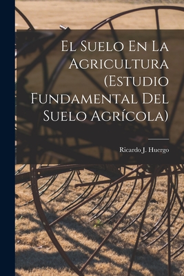 El Suelo En La Agricultura (Estudio Fundamental Del Suelo Agrcola) - Ricardo J. Huergo