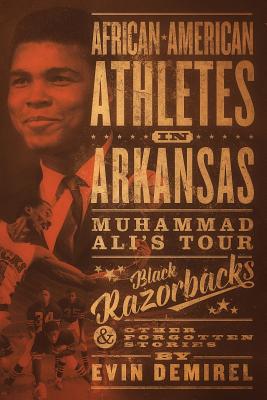 African-American Athletes in Arkansas: Muhammad Ali's Tour, Black Razorbacks & Other Forgotten Stories - Evin A. O. Demirel