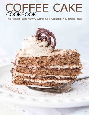 Coffee Cake Cookbook: The Highest Rated Yummy Coffee Cake Cookbook You Should Read - Shannon Grant