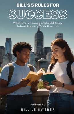 Bill's 5 Rules For Success: What Every Teenager Should Know Before Starting Their First Job - Bill Leinweber