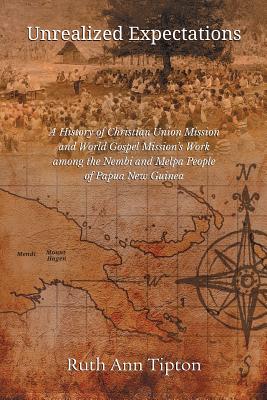Unrealized Expectations: A History of Christian Union Mission and World Gospel Mission's Work Among the Nembi and Melpa People of Papua New Gui - Ruth Ann Tipton