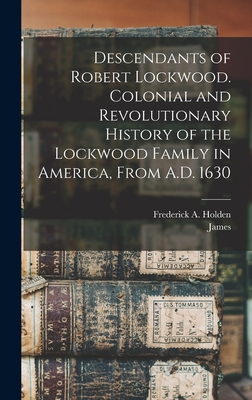 Descendants of Robert Lockwood. Colonial and Revolutionary History of the Lockwood Family in America, From A.D. 1630 - Frederick A. (frederick Augus Holden