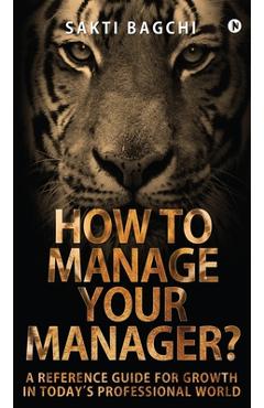 How to Manage Your Manager?: A Reference Guide for Growth in Today's Professional World -