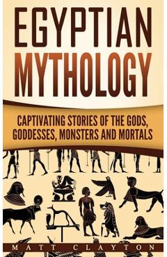Coperta cărții 'Egyptian Mythology: Captivating Stories of the Gods, Goddesses, Monsters and Mortals - Matt Clayton'
