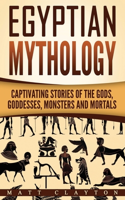 Coperta cărții 'Egyptian Mythology: Captivating Stories of the Gods, Goddesses, Monsters and Mortals - Matt Clayton'