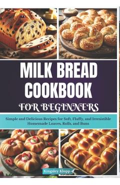 Poza produsului Milk Bread Cookbook for Beginners: Simple and Delicious Recipes for Soft, Fluffy, and Irresistible Homemade Loaves, Rolls, and Buns - Kingsley Klopp