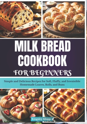 Milk Bread Cookbook for Beginners: Simple and Delicious Recipes for Soft, Fluffy, and Irresistible Homemade Loaves, Rolls, and Buns - Kingsley Klopp