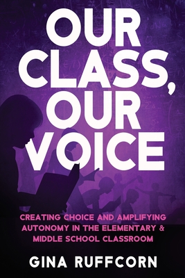 Our Class, Our Voice: Creating Choice and Amplifying Autonomy in the Elementary & Middle School Classroom - Gina Ruffcorn