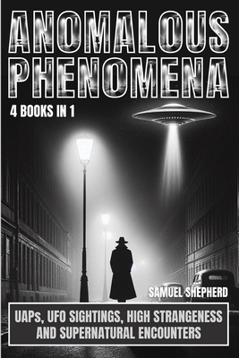 Anomalous Phenomena: UAPs, UFO Sightings, High Strangeness And Supernatural Encounters - Samuel Shepherd