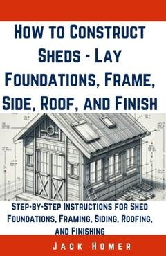 Coperta cărții 'How to Construct Sheds, Lay Foundations, Frame, Side, Roof, and Finish: Step-by-Step Instructions for Shed Foundations,'