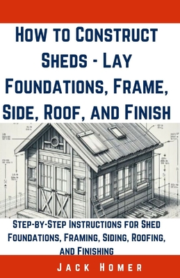 Coperta cărții 'How to Construct Sheds, Lay Foundations, Frame, Side, Roof, and Finish: Step-by-Step Instructions for Shed Foundations,'