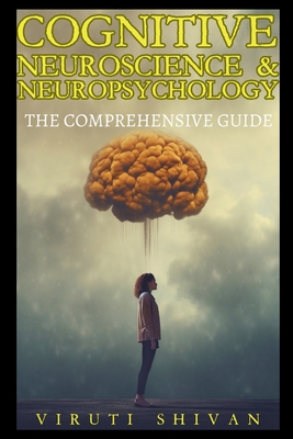 Cognitive Neuroscience & Neuropsychology - The Comprehensive Guide - Viruti Shivan
