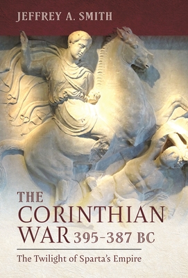 The Corinthian War, 395-387 BC: The Twilight of Sparta's Empire - Jeffrey Smith