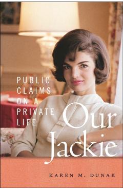 Our Jackie: Public Claims on a Private Life - Karen M. Dunak