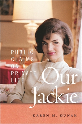 Our Jackie: Public Claims on a Private Life - Karen M. Dunak