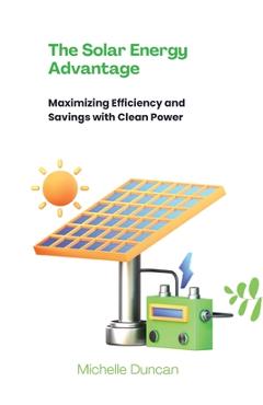 Coperta cărții 'The Solar Energy Advantage: Maximizing Efficiency and Savings with Clean Power - Michelle Duncan'