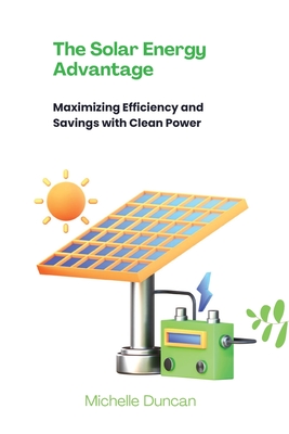Coperta cărții 'The Solar Energy Advantage: Maximizing Efficiency and Savings with Clean Power - Michelle Duncan'