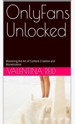 OnlyFans Unlocked: Mastering the Art of Content Creation and Monetization - Valentina Reid