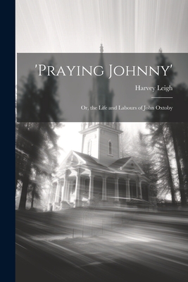 'praying Johnny': Or, the Life and Labours of John Oxtoby - Harvey Leigh