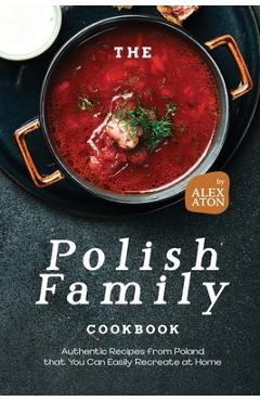 Coperta cărții 'The Polish Family Cookbook: Authentic Recipes from Poland that You Can Easily Recreate at Home - Alex Aton'