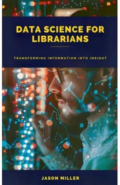 Coperta cărții 'Data Science for Librarians: Transforming Information into Insight - Jason Miller'